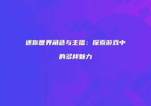 迷你世界角色与主播：探索游戏中的多样魅力