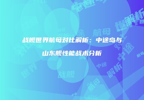战舰世界航母对比解析：中途岛与山东舰性能战术分析
