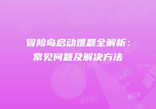 冒险岛启动难题全解析：常见问题及解决方法