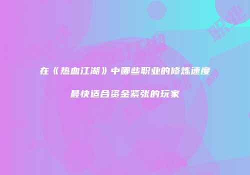 在《热血江湖》中哪些职业的修炼速度最快适合资金紧张的玩家