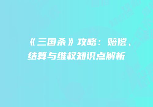 《三国杀》攻略：赔偿、结算与维权知识点解析
