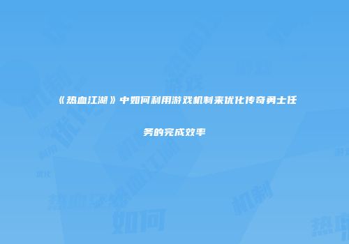 《热血江湖》中如何利用游戏机制来优化传奇勇士任务的完成效率