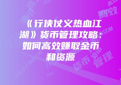 《行侠仗义热血江湖》货币管理攻略:如何高效赚取金币和资源