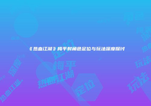 《热血江湖》梅平射角色定位与玩法深度探讨