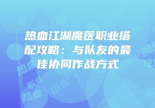 热血江湖魔医职业搭配攻略：与队友的最佳协同作战方式