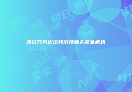 明日方舟史尔特尔技能天赋全解析