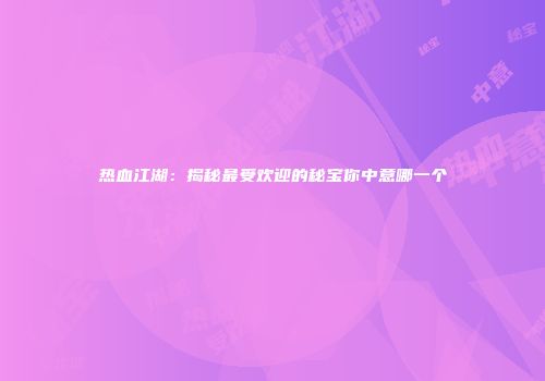 热血江湖：揭秘最受欢迎的秘宝你中意哪一个