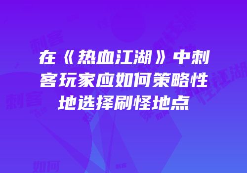 在《热血江湖》中刺客玩家应如何策略性地选择刷怪地点
