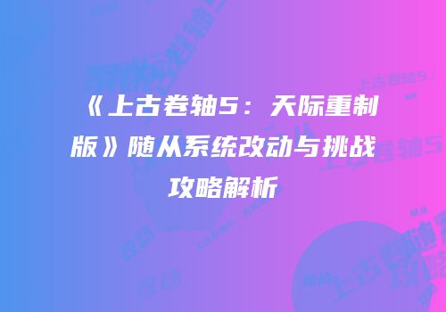 《上古卷轴5：天际重制版》随从系统改动与挑战攻略解析