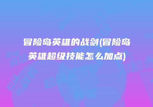 冒险岛英雄的战剑(冒险岛英雄超级技能怎么加点)