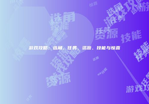 游戏攻略：选角、任务、资源、技能与惊喜