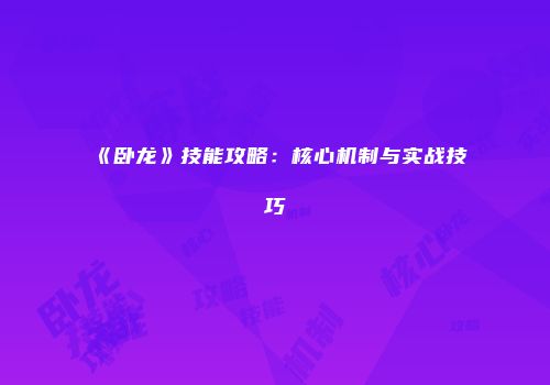 《卧龙》技能攻略：核心机制与实战技巧