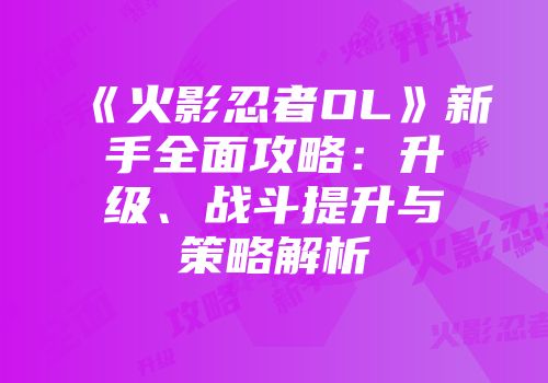 《火影忍者OL》新手全面攻略：升级、战斗提升与策略解析