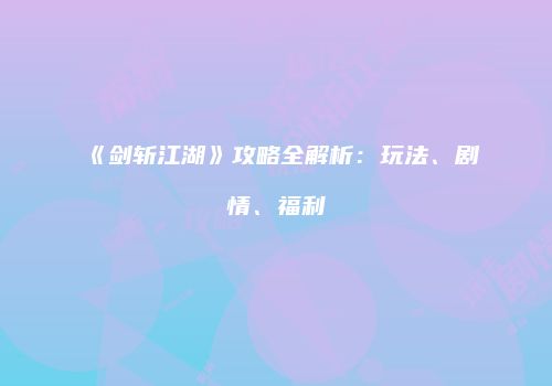 《剑斩江湖》攻略全解析：玩法、剧情、福利
