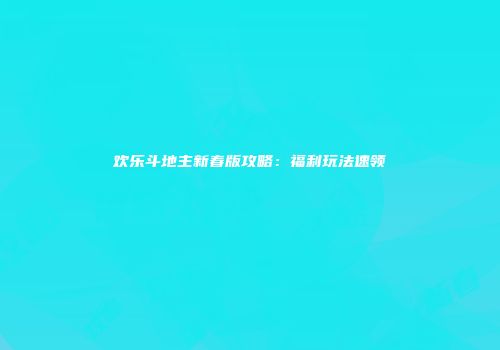 欢乐斗地主新春版攻略：福利玩法速领