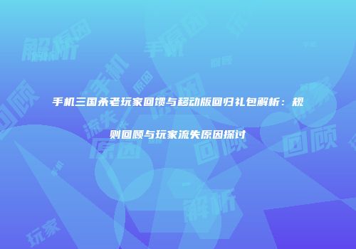 手机三国杀老玩家回馈与移动版回归礼包解析：规则回顾与玩家流失原因探讨