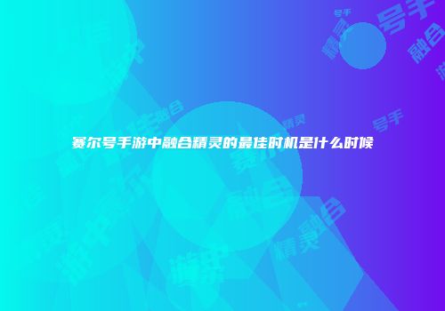 赛尔号手游中融合精灵的最佳时机是什么时候