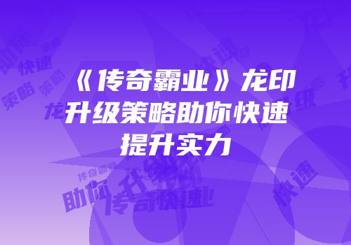 《传奇霸业》龙印升级策略助你快速提升实力