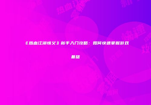 《热血江湖情义》新手入门攻略：如何快速掌握游戏基础