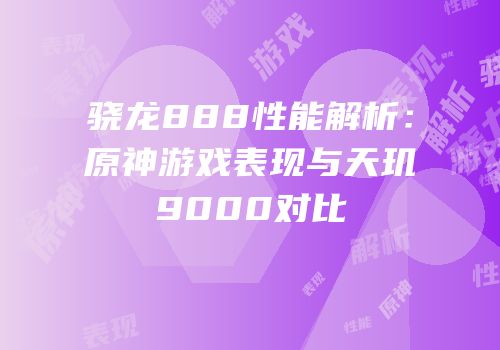 骁龙888性能解析：原神游戏表现与天玑9000对比