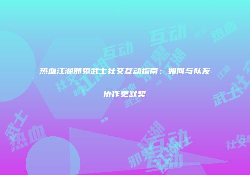 热血江湖邪鬼武士社交互动指南：如何与队友协作更默契