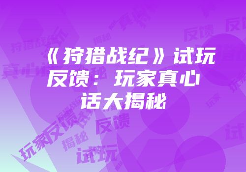 《狩猎战纪》试玩反馈：玩家真心话大揭秘