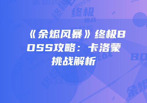 《余烬风暴》终极BOSS攻略:卡洛蒙挑战解析