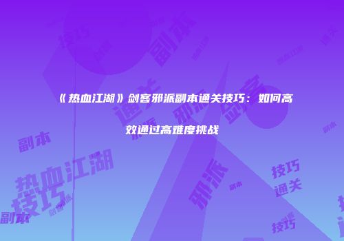 《热血江湖》剑客邪派副本通关技巧：如何高效通过高难度挑战