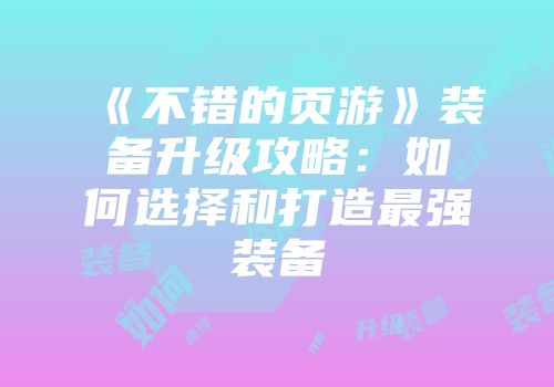 《不错的页游》装备升级攻略：如何选择和打造最强装备