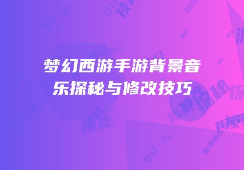 梦幻西游手游背景音乐探秘与修改技巧