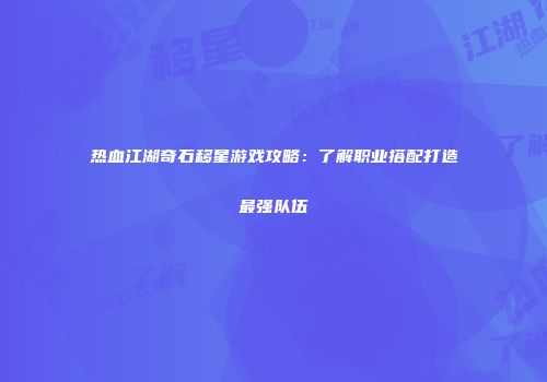 热血江湖奇石移星游戏攻略：了解职业搭配打造最强队伍