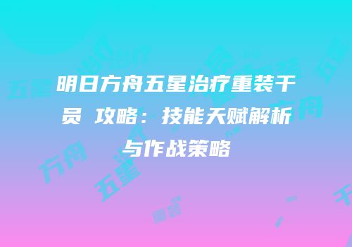 明日方舟五星治疗重装干员吽攻略：技能天赋解析与作战策略