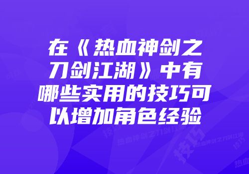 在《热血神剑之刀剑江湖》中有哪些实用的技巧可以增加角色经验