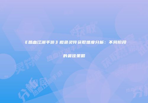 《热血江湖手游》橙色灵符获取难度分析：不同阶段的最佳策略
