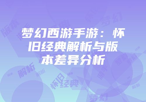 梦幻西游手游：怀旧经典解析与版本差异分析