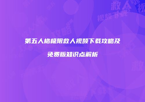 第五人格极限救人视频下载攻略及免费版知识点解析