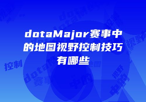 dotaMajor赛事中的地图视野控制技巧有哪些