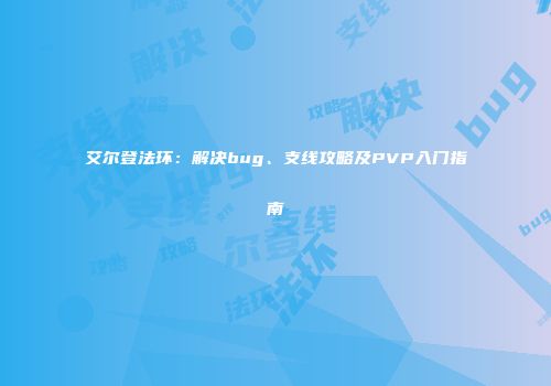 艾尔登法环：解决bug、支线攻略及PVP入门指南