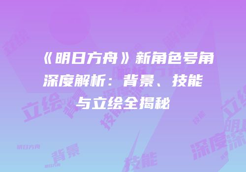 《明日方舟》新角色号角深度解析：背景、技能与立绘全揭秘