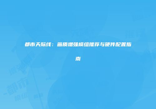 都市天际线：画质增强模组推荐与硬件配置指南
