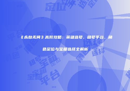 《永劫无间》高阶攻略：英雄选号、租号平台、角色定位与宝箱选择全解析