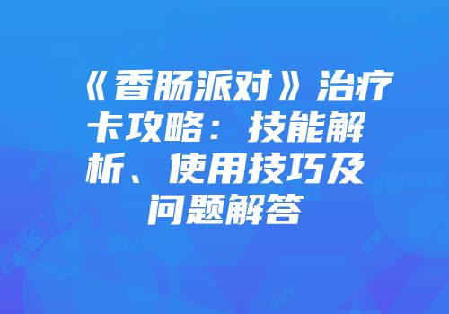 《香肠派对》治疗卡攻略：技能解析、使用技巧及问题解答