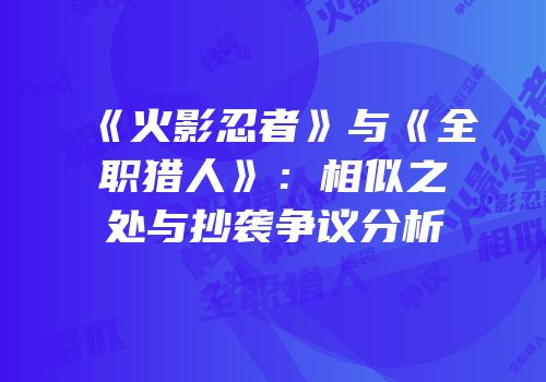 《火影忍者》与《全职猎人》：相似之处与抄袭争议分析