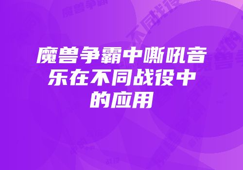 魔兽争霸中嘶吼音乐在不同战役中的应用