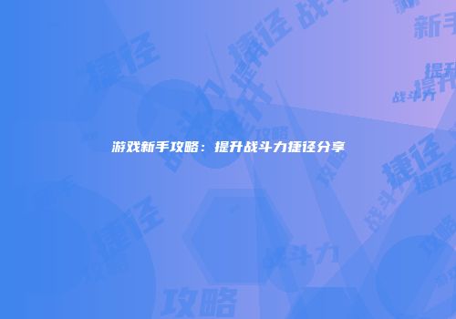 游戏新手攻略：提升战斗力捷径分享