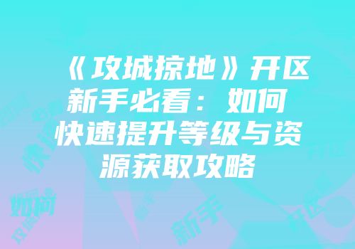《攻城掠地》开区新手必看:如何快速提升等级与资源获取攻略