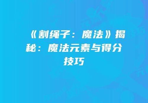 《割绳子：魔法》揭秘：魔法元素与得分技巧
