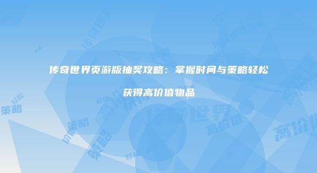 传奇世界页游版抽奖攻略：掌握时间与策略轻松获得高价值物品