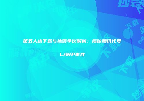 第五人格下载与抄袭争议解析：揭秘腾讯代号LARP事件