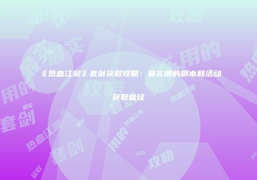 《热血江湖》套剑获取攻略：最实用的副本和活动获取途径